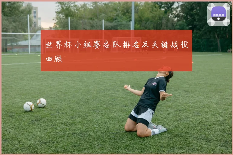 世界杯小组赛各队排名及关键战役回顾