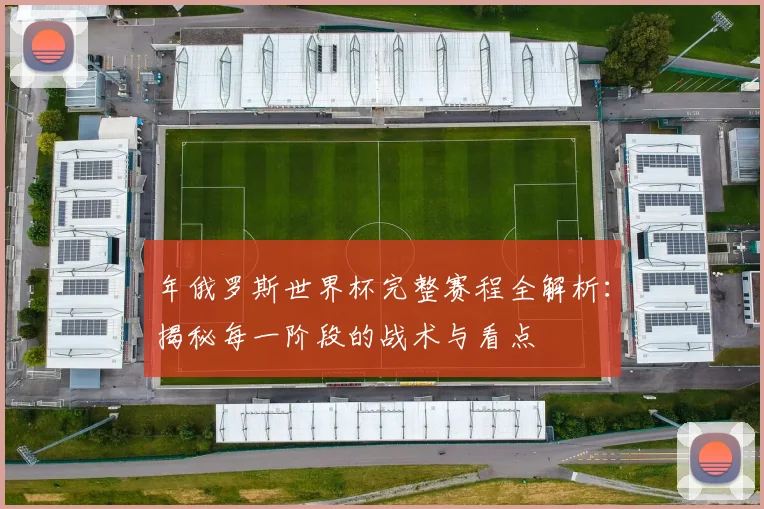 年俄罗斯世界杯完整赛程全解析：揭秘每一阶段的战术与看点