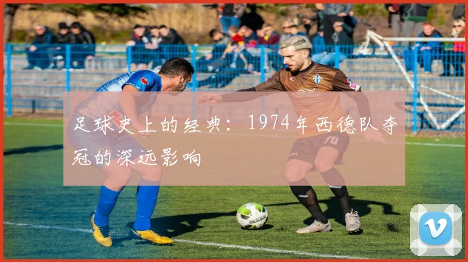 足球史上的经典：1974年西德队夺冠的深远影响