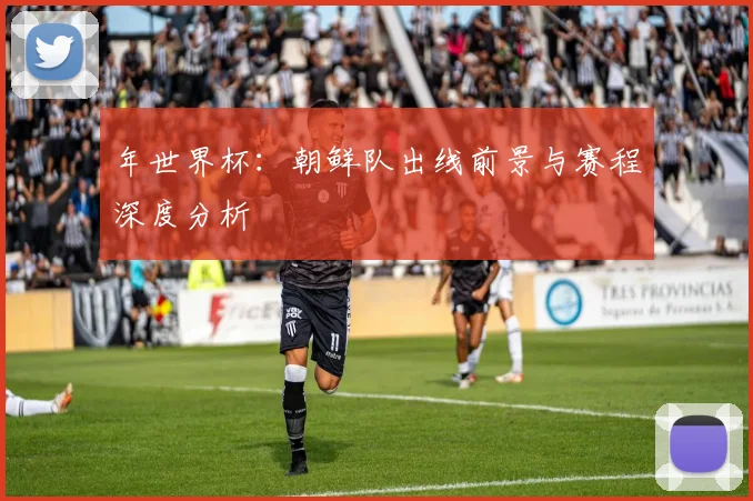 年世界杯：朝鲜队出线前景与赛程深度分析