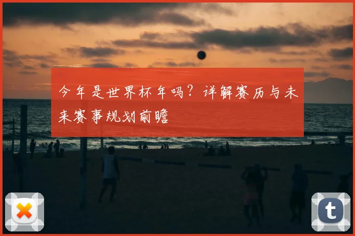 今年是世界杯年吗？详解赛历与未来赛事规划前瞻