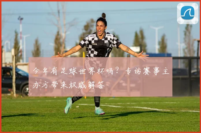 今年有足球世界杯吗？专访赛事主办方带来权威解答