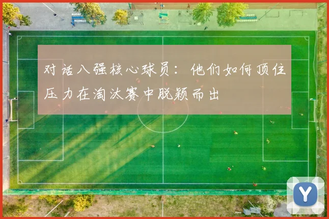 对话八强核心球员：他们如何顶住压力在淘汰赛中脱颖而出