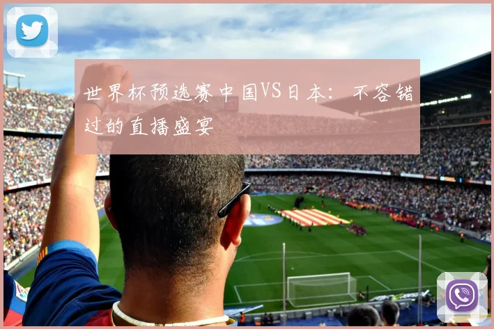 世界杯预选赛中国VS日本:不容错过的直播盛宴