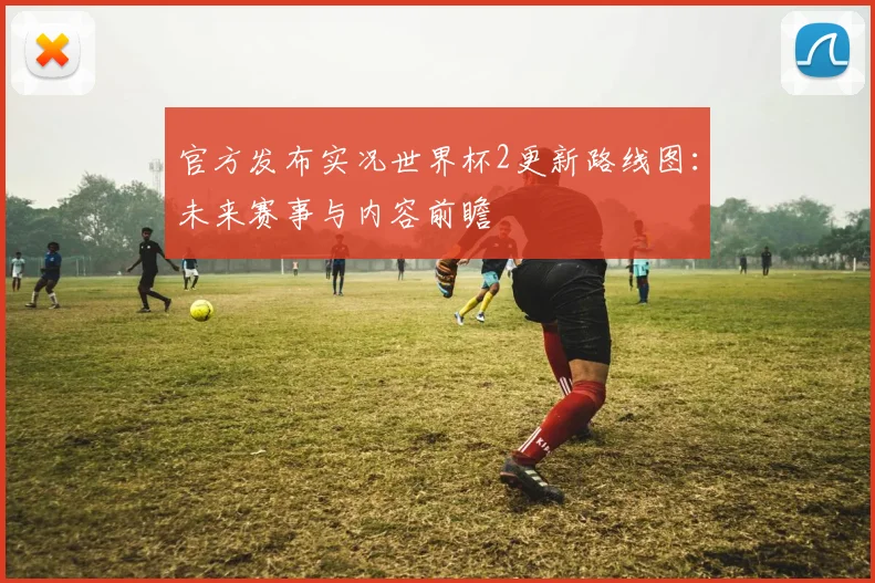 官方发布实况世界杯2更新路线图：未来赛事与内容前瞻