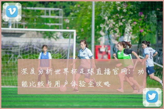 深度分析世界杯足球直播官网：功能比较与用户体验全攻略