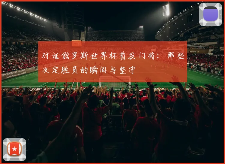 对话俄罗斯世界杯首发门将：那些决定胜负的瞬间与坚守