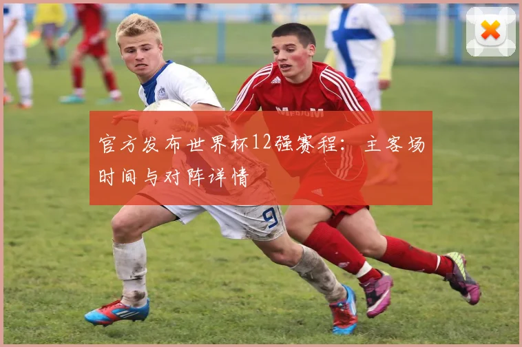 官方发布世界杯12强赛程：主客场时间与对阵详情
