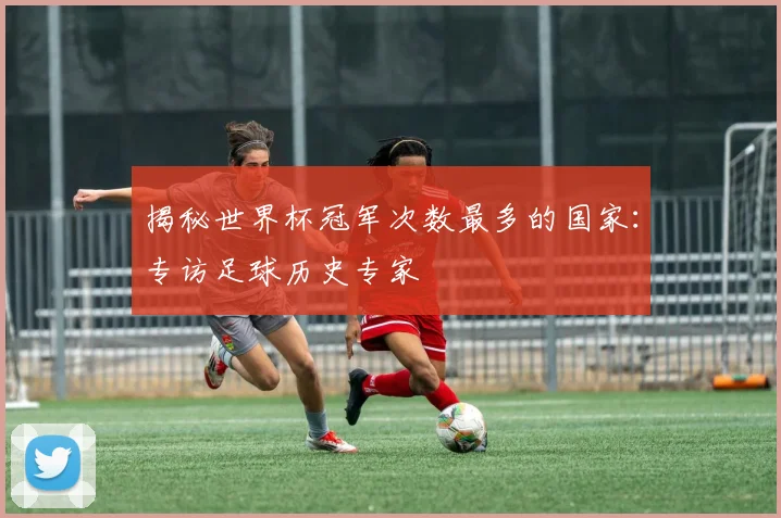 揭秘世界杯冠军次数最多的国家：专访足球历史专家