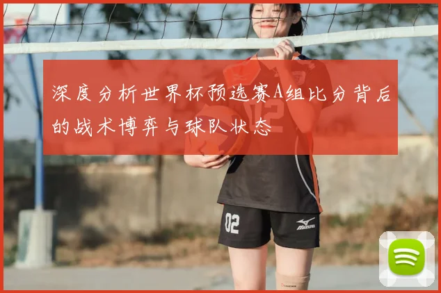 深度分析世界杯预选赛A组比分背后的战术博弈与球队状态