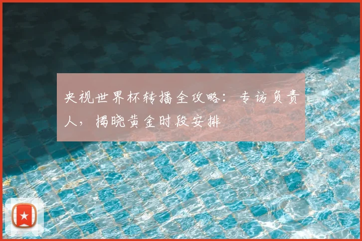 央视世界杯转播全攻略：专访负责人，揭晓黄金时段安排