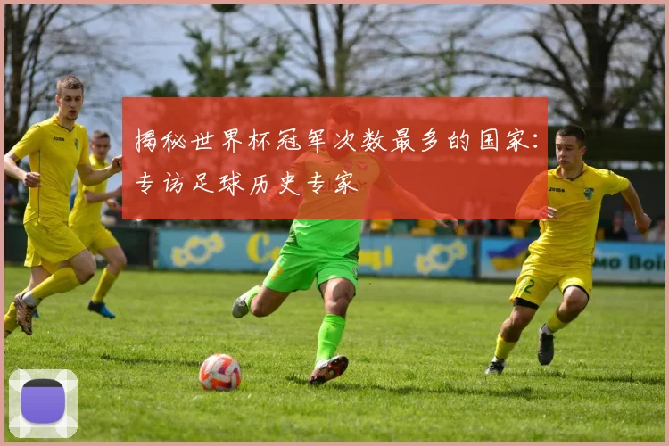 揭秘世界杯冠军次数最多的国家：专访足球历史专家