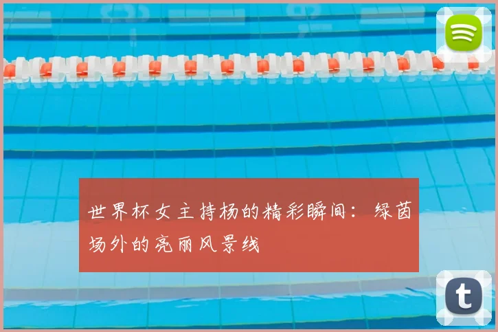 世界杯女主持杨的精彩瞬间：绿茵场外的亮丽风景线