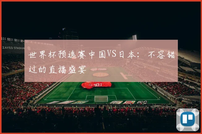 世界杯预选赛中国VS日本:不容错过的直播盛宴