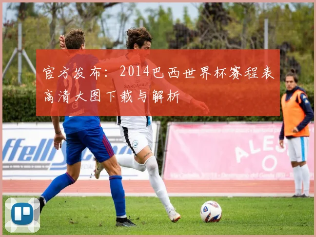 官方发布：2014巴西世界杯赛程表高清大图下载与解析