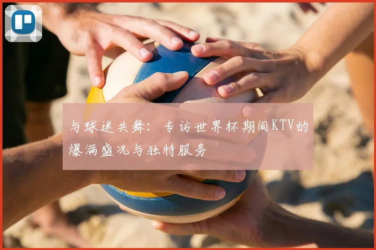 与球迷共舞：专访世界杯期间KTV的爆满盛况与独特服务