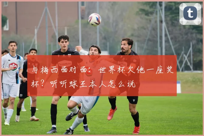与梅西面对面：世界杯欠他一座奖杯？听听球王本人怎么说