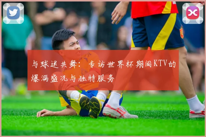 与球迷共舞：专访世界杯期间KTV的爆满盛况与独特服务
