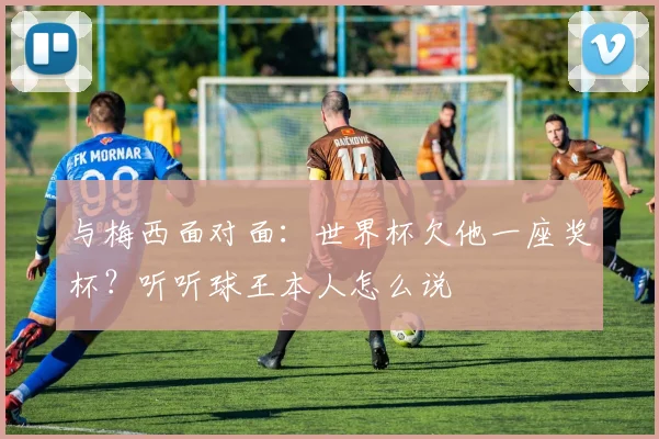 与梅西面对面：世界杯欠他一座奖杯？听听球王本人怎么说