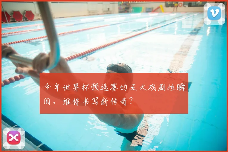 今年世界杯预选赛的五大戏剧性瞬间，谁将书写新传奇？
