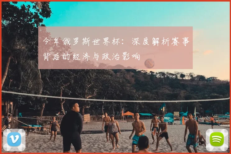 今年俄罗斯世界杯：深度解析赛事背后的经济与政治影响