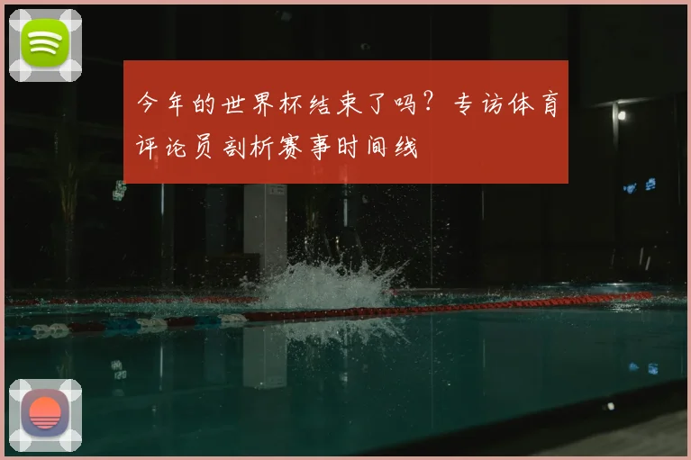 今年的世界杯结束了吗？专访体育评论员剖析赛事时间线