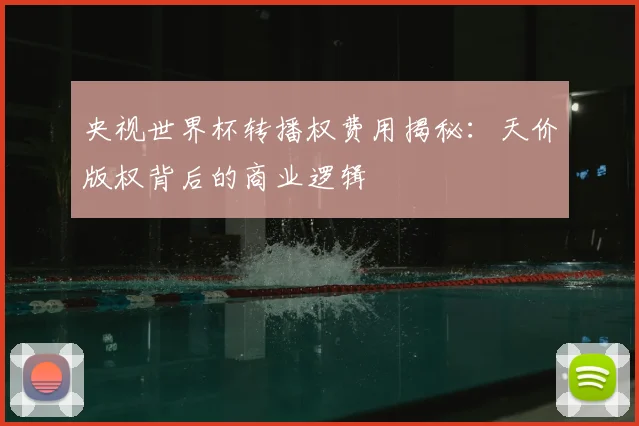 央视世界杯转播权费用揭秘：天价版权背后的商业逻辑