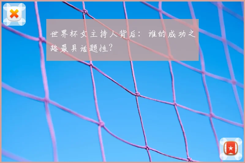 世界杯女主持人背后：谁的成功之路最具话题性？