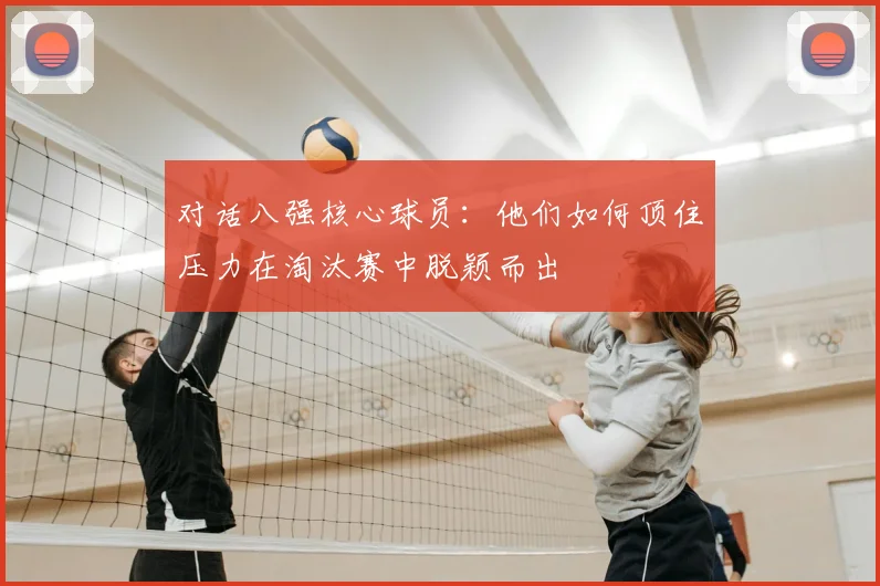对话八强核心球员：他们如何顶住压力在淘汰赛中脱颖而出